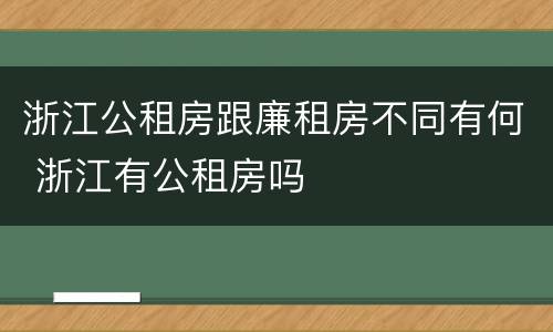 浙江公租房跟廉租房不同有何 浙江有公租房吗