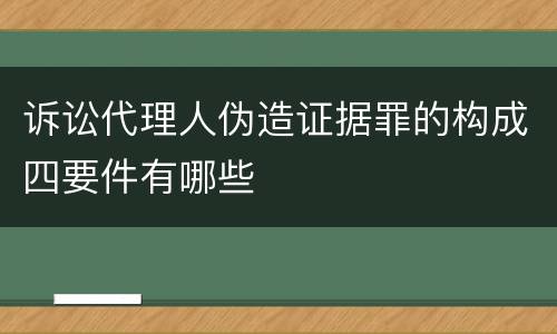 诉讼代理人伪造证据罪的构成四要件有哪些