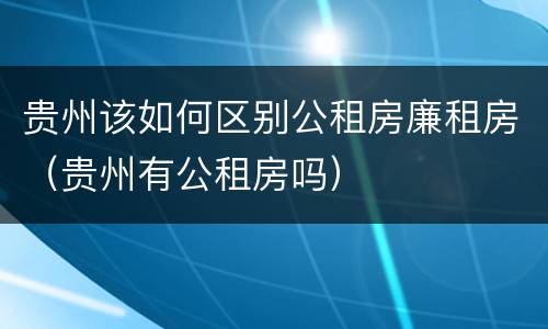 贵州该如何区别公租房廉租房（贵州有公租房吗）