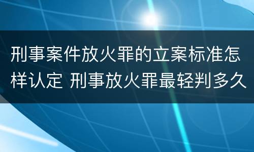 刑事案件放火罪的立案标准怎样认定 刑事放火罪最轻判多久