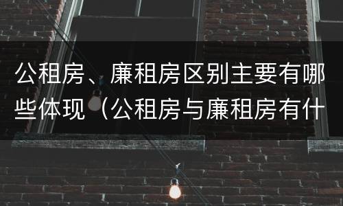 公租房、廉租房区别主要有哪些体现（公租房与廉租房有什么区别?）