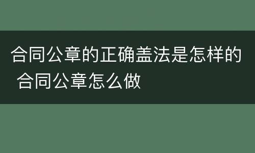 合同公章的正确盖法是怎样的 合同公章怎么做