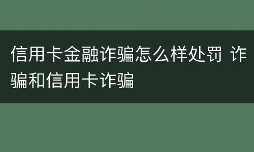 信用卡金融诈骗怎么样处罚 诈骗和信用卡诈骗