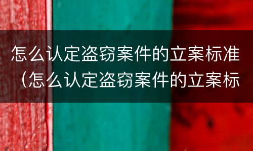 怎么认定盗窃案件的立案标准（怎么认定盗窃案件的立案标准是）