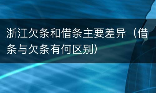 浙江欠条和借条主要差异（借条与欠条有何区别）