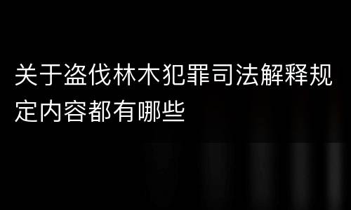 关于盗伐林木犯罪司法解释规定内容都有哪些