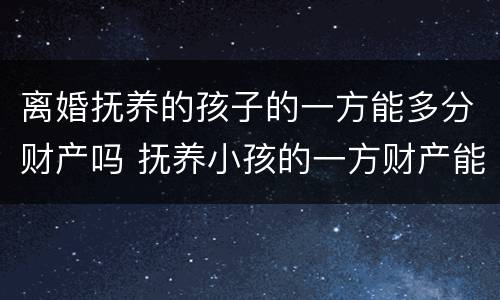 离婚抚养的孩子的一方能多分财产吗 抚养小孩的一方财产能多分吗