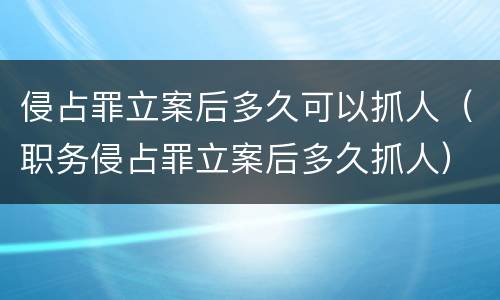 侵占罪立案后多久可以抓人（职务侵占罪立案后多久抓人）