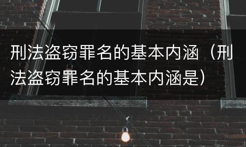 刑法盗窃罪名的基本内涵（刑法盗窃罪名的基本内涵是）