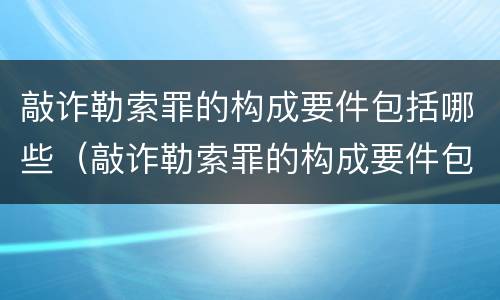 敲诈勒索罪的构成要件包括哪些（敲诈勒索罪的构成要件包括哪些方面）