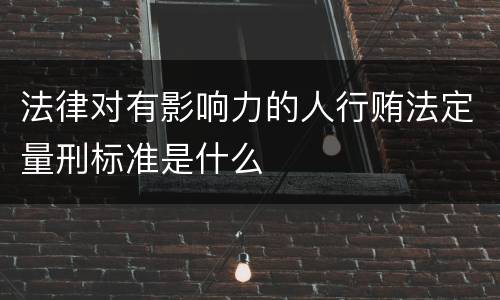 法律对有影响力的人行贿法定量刑标准是什么