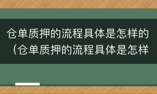 仓单质押的流程具体是怎样的（仓单质押的流程具体是怎样的操作）