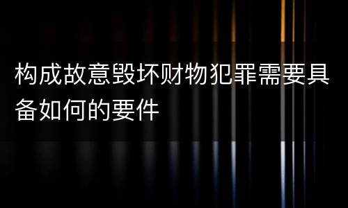 构成故意毁坏财物犯罪需要具备如何的要件