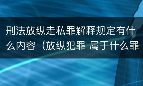 刑法放纵走私罪解释规定有什么内容（放纵犯罪 属于什么罪名）