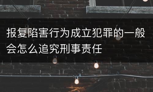 报复陷害行为成立犯罪的一般会怎么追究刑事责任