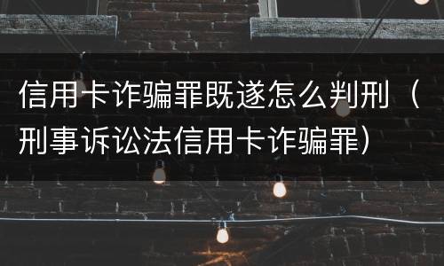 信用卡诈骗罪既遂怎么判刑（刑事诉讼法信用卡诈骗罪）