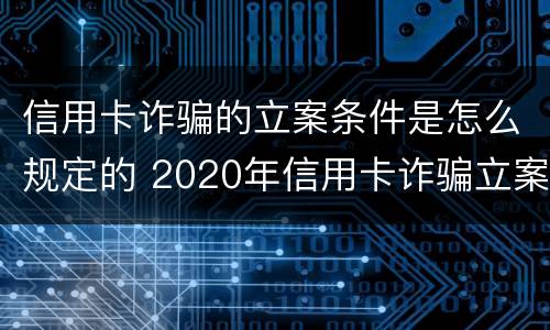 信用卡诈骗的立案条件是怎么规定的 2020年信用卡诈骗立案标准