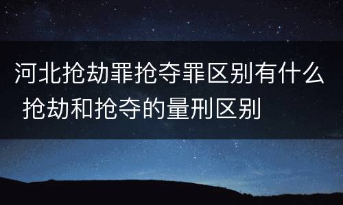 河北抢劫罪抢夺罪区别有什么 抢劫和抢夺的量刑区别