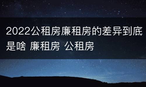 2022公租房廉租房的差异到底是啥 廉租房 公租房