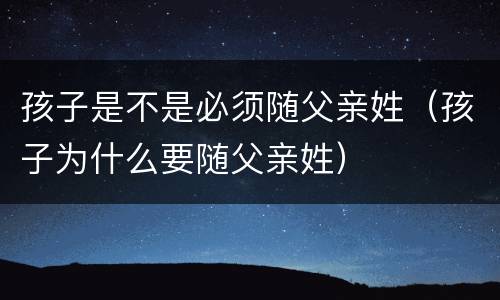 孩子是不是必须随父亲姓（孩子为什么要随父亲姓）