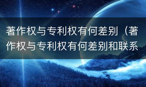 著作权与专利权有何差别（著作权与专利权有何差别和联系）