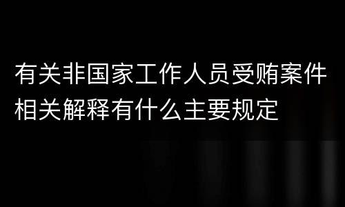 有关非国家工作人员受贿案件相关解释有什么主要规定