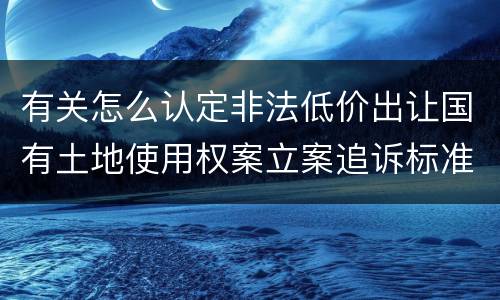 有关怎么认定非法低价出让国有土地使用权案立案追诉标准