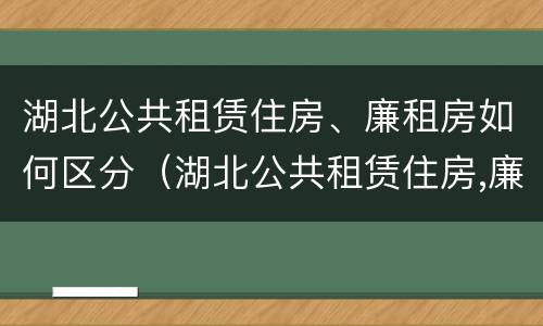 湖北公共租赁住房、廉租房如何区分（湖北公共租赁住房,廉租房如何区分等级）