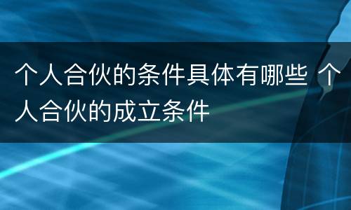 个人合伙的条件具体有哪些 个人合伙的成立条件