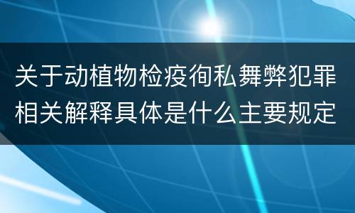 关于动植物检疫徇私舞弊犯罪相关解释具体是什么主要规定