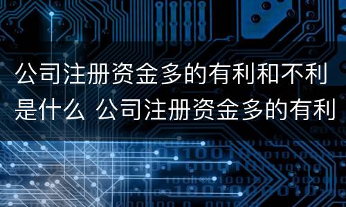 公司注册资金多的有利和不利是什么 公司注册资金多的有利和不利是什么原因