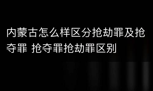 内蒙古怎么样区分抢劫罪及抢夺罪 抢夺罪抢劫罪区别