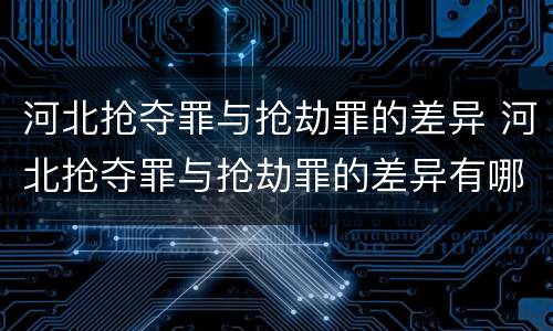 河北抢夺罪与抢劫罪的差异 河北抢夺罪与抢劫罪的差异有哪些