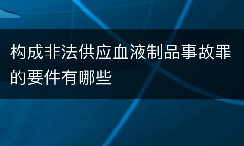 构成非法供应血液制品事故罪的要件有哪些