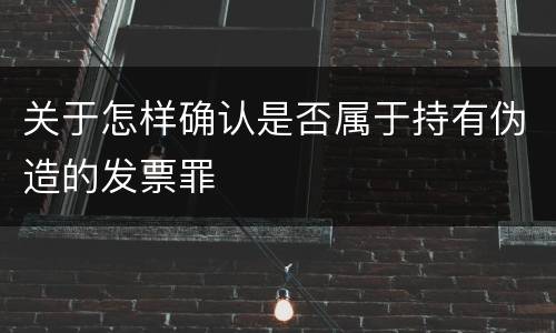 关于怎样确认是否属于持有伪造的发票罪