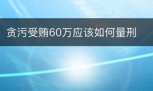 贪污受贿60万应该如何量刑