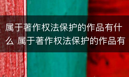 属于著作权法保护的作品有什么 属于著作权法保护的作品有什么内容