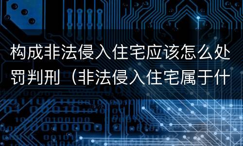 构成非法侵入住宅应该怎么处罚判刑（非法侵入住宅属于什么案件）