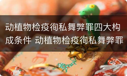 动植物检疫徇私舞弊罪四大构成条件 动植物检疫徇私舞弊罪司法解释