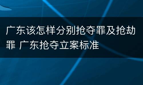 广东该怎样分别抢夺罪及抢劫罪 广东抢夺立案标准