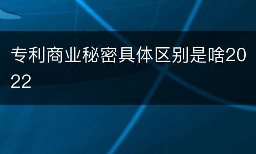 专利商业秘密具体区别是啥2022