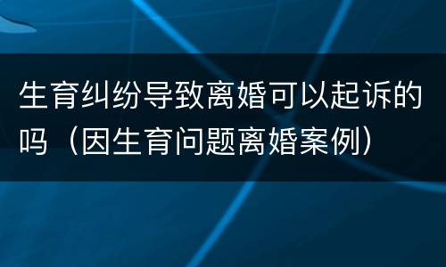 生育纠纷导致离婚可以起诉的吗（因生育问题离婚案例）