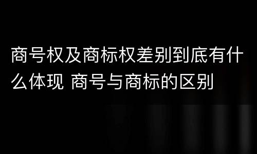 商号权及商标权差别到底有什么体现 商号与商标的区别