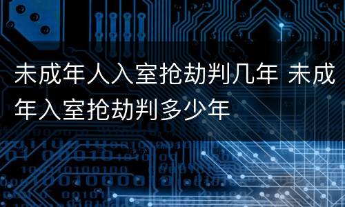 未成年人入室抢劫判几年 未成年入室抢劫判多少年