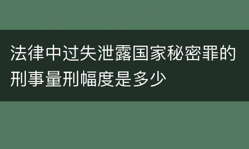 法律中过失泄露国家秘密罪的刑事量刑幅度是多少