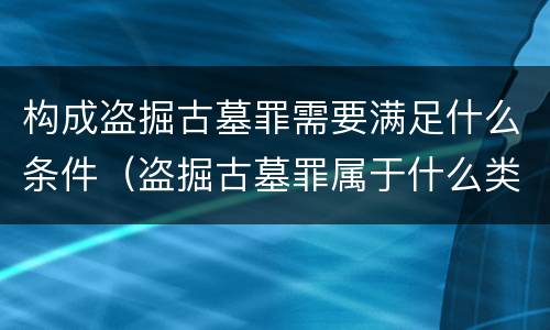 构成盗掘古墓罪需要满足什么条件（盗掘古墓罪属于什么类型犯罪）