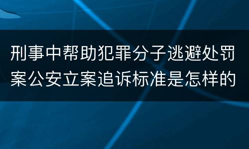 刑事中帮助犯罪分子逃避处罚案公安立案追诉标准是怎样的