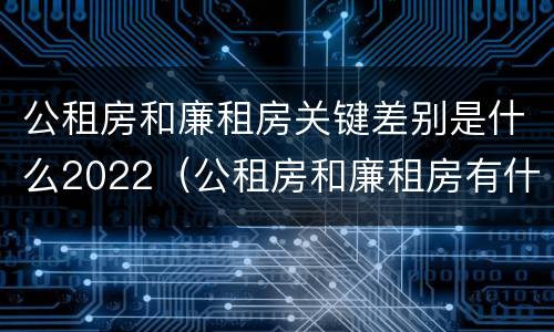 公租房和廉租房关键差别是什么2022（公租房和廉租房有什么不同?）