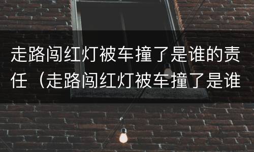 走路闯红灯被车撞了是谁的责任（走路闯红灯被车撞了是谁的责任赔偿）