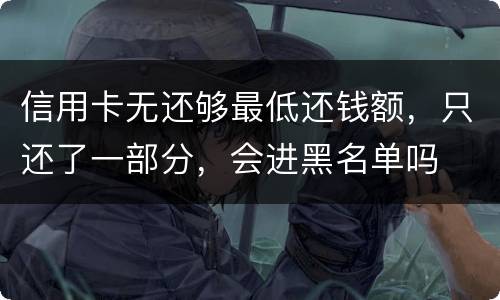 信用卡无还够最低还钱额，只还了一部分，会进黑名单吗